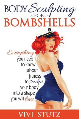 Bodysculpting for Bombshells: Everything you need to know about fitness to sculpt your body into a shape you will love by Stutz, Vivi