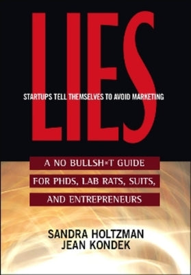 Lies Startups Tell Themselves to Avoid Marketing: A No Bullsh*t Guide for Ph.D.S, Lab Rats, Suits, and Entrepreneurs by Holtzman, Sandra