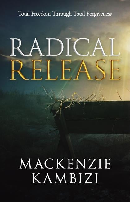 Radical Release: Total Freedom Through Total Forgiveness by Kambizi, MacKenzie
