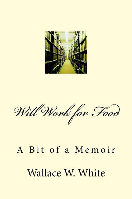 Will Work for Food: A Bit of a Memoir by White, Wallace W.