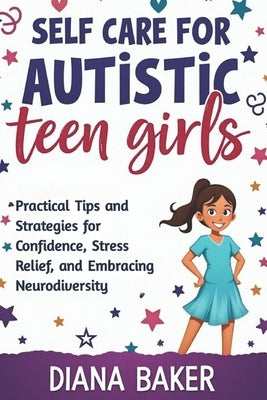 Self Care for Autistic teen Girls: Practical Tips and Strategies for Confidence, Stress Relief, and Embracing Neurodiversity. by Baker, Diana