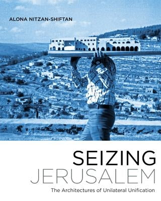 Seizing Jerusalem: The Architectures of Unilateral Unification by Nitzan-Shiftan, Alona