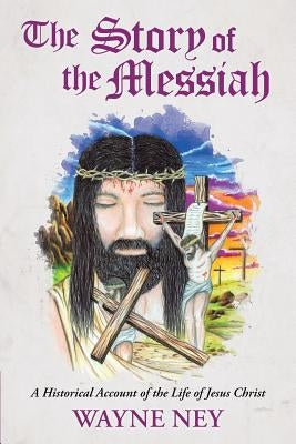 The Story of the Messiah: A Historical Account of the Life of Jesus Christ by Ney, Wayne L.