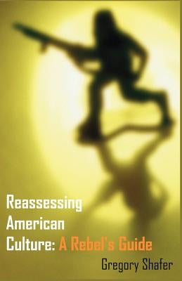 Reassessing American Culture: A Rebel's Guide by Shafer, Gregory