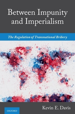 Between Impunity and Imperialism: The Regulation of Transnational Bribery by Davis, Kevin E.