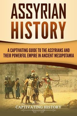 Assyrian History: A Captivating Guide to the Assyrians and Their Powerful Empire in Ancient Mesopotamia by History, Captivating