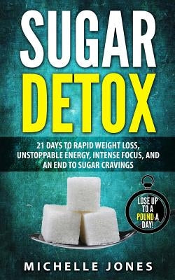 Sugar Detox: 21 Days to Rapid Weight Loss, Unstoppable Energy, Intense Focus, and an End to Sugar Cravings by Jones, Michelle