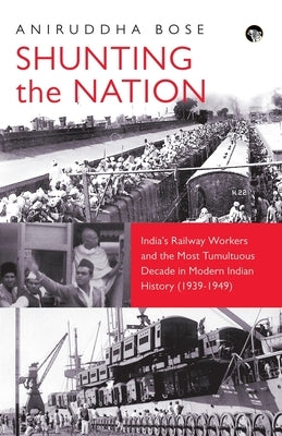 Shunting the Nation India's Railway Workers and the Most Tumultuous Decade in Modern Indian History (1939-1949) by Bose, Aniruddha