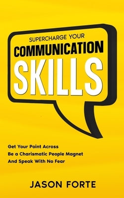 Supercharge Your Communication Skills: Get Your Point Across, Be a Charismatic People Magnet & Speak With No Fear by Forte, Jason