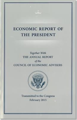 Economic Report of the President, Transmitted to the Congress February 2015 Together with the Annual Report of the Council of Economic Advisors by Council of Economic Advisers (U S )