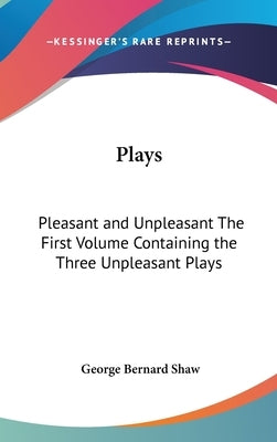 Plays: Pleasant and Unpleasant The First Volume Containing the Three Unpleasant Plays by Shaw, George Bernard