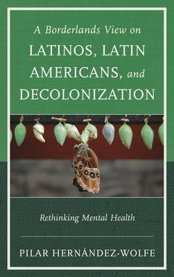 Borderlands View on Latinos, Latin Americans, and Decolonization: Rethinking Mental Health by Hernández-Wolfe, Pilar