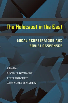 The Holocaust in the East: Local Perpetrators and Soviet Responses by David-Fox, Michael