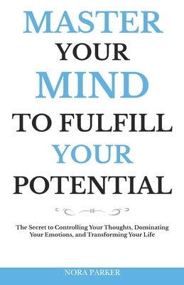 Master Your Mind to Fulfill Your Potential: The Secret to Controlling Your Thoughts, Dominating Your Emotions, and Transforming Your Life by Parker, Nora