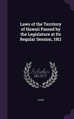 Laws of the Territory of Hawaii Passed by the Legislature at Its Regular Session, 1911 by Hawii