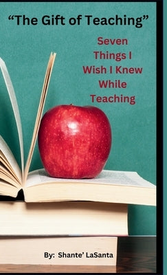 The Gift of Teaching: Seven Things I Wish I Knew While Teaching by Lasanta, Shante'
