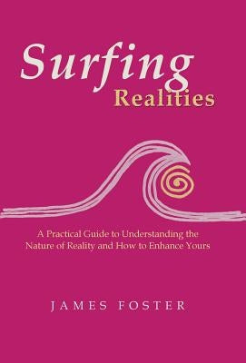 Surfing Realities: A Practical Guide to Understanding the Nature of Reality and How to Enhance Yours by Foster, James