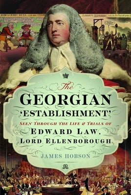 The Georgian 'Establishment': Seen Through the Life and Trials of Edward Law, Lord Ellenborough by Hobson, James
