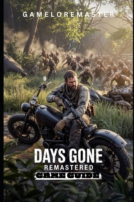 Days Gone Remastered Game Guide: Step-by-Step Strategies for Advanced Tactics, exploration insights, and survival techniques. by Gameloremaster
