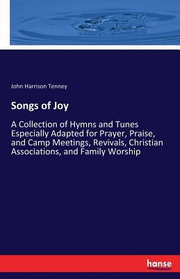 Songs of Joy: A Collection of Hymns and Tunes Especially Adapted for Prayer, Praise, and Camp Meetings, Revivals, Christian Associations, and Family W by Tenney, John Harrison