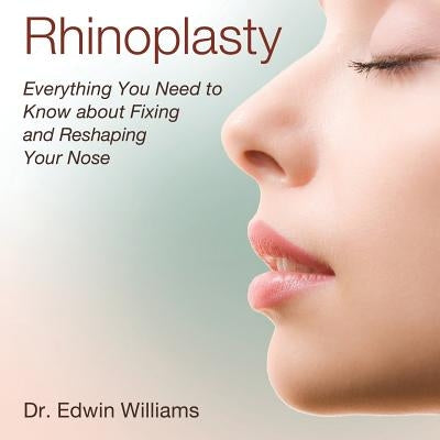 Rhinoplasty: Everything You Need to Know about Fixing and Reshaping Your Nose by Williams, Edwin