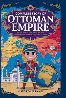Complete Story of OTTOMAN EMPIRE: A Kids' History Book: An Epic Tale of Power, Courage, and Transformation Across Europe, Asia, & Africa by Bynel, Historyhub
