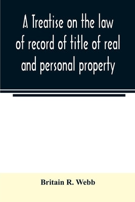 A treatise on the law of record of title of real and personal property, with appendix giving the statutory provisions of the several states relating t by R. Webb, Britain