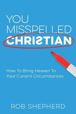 You Misspelled Christian: How To Bring Heaven To Your Current Circumstances by Shepherd, Rob