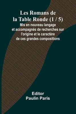 Les Romans de la Table Ronde (1 / 5); Mis en nouveau langage et accompagnés de recherches sur l'origine et le caractère de ces grandes compositions by Paris, Paulin