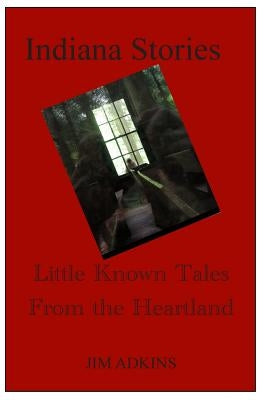 Indiana Stories: Little Known Tales From the Heartland by Adkins, Jim