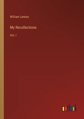 My Recollections: Vol. I by Lennox, William