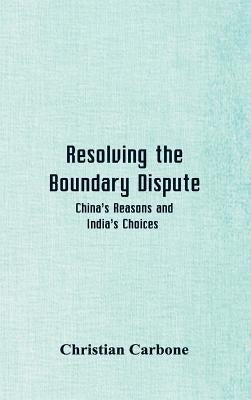 Resolving the Boundary Dispute: China's Reasons and India's Choices by Carbone, Christian