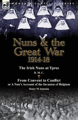 Nuns & the Great War 1914-18-The Irish Nuns at Ypres by D. M. C. & from Convent to Conflict or a Nun's Account of the Invasion of Belgium by Sister M by D. M. C.