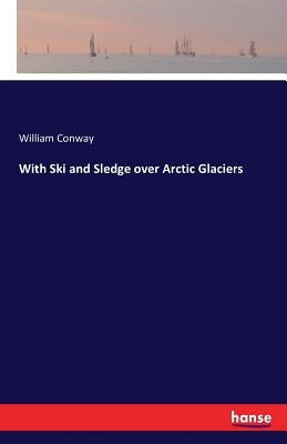 With Ski and Sledge over Arctic Glaciers by Conway, William
