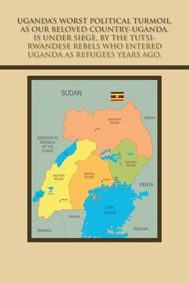 Uganda's Worst Political Turmoil, as Our Beloved Country-Uganda, Is Under Siege, by the Tutsi- Rwandese Rebels Who Entered Uganda as Refugees Years Ag by Kiribedda, Mica
