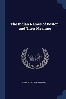 The Indian Names of Boston, and Their Meaning by Horsford, Eben Norton