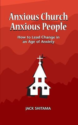 Anxious Church, Anxious People: How to Lead Change in an Age of Anxiety by Shitama, Jack