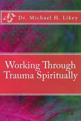 Working Through Trauma Spiritually by Likey Ph. D., Michael H.