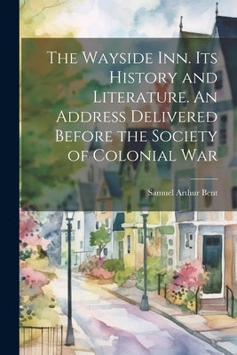 The Wayside inn. Its History and Literature. An Address Delivered Before the Society of Colonial War by Bent, Samuel Arthur