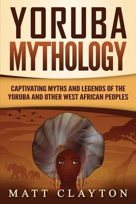 Yoruba Mythology: Captivating Myths and Legends of the Yoruba and Other West African Peoples by Clayton, Matt