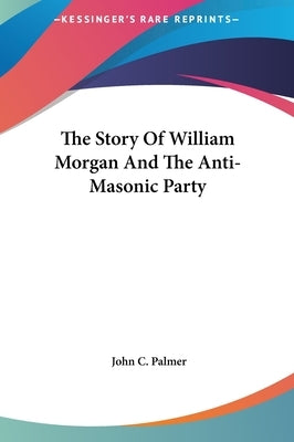 The Story Of William Morgan And The Anti-Masonic Party by Palmer, John C.