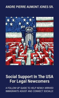 Social Support in the USA for Legal Newcomers, A follow-up guide to help newly arrived immigrants adjust and connect socially. by Jones, Andre Pierre Aumont, Sr.