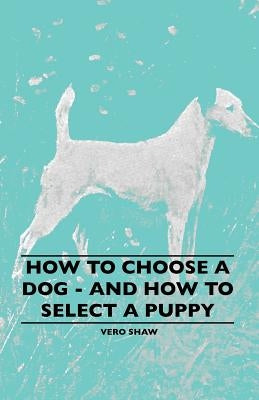 How To Choose A Dog - And How To Select A Puppy by Shaw, Vero