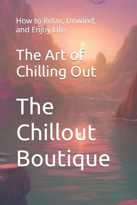 The Art of Chilling Out: How to Relax, Unwind, and Enjoy Life by Chillout Boutique, The