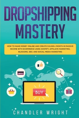 Dropshipping: Mastery - How to Make Money Online and Create $10,000+/Month in Passive Income with Ecommerce Using Shopify, Affiliate by Wright, Chandler