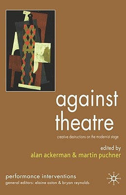 Against Theatre: Creative Destructions on the Modernist Stage by Ackerman, A.