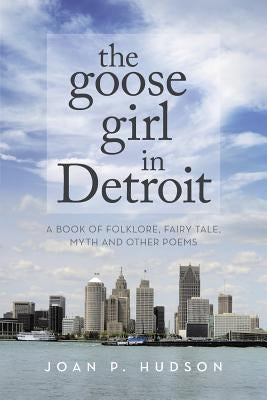 The Goose Girl in Detroit: A Book of Folklore, Fairy Tale, Myth and Other Poems by Hudson, Joan P.