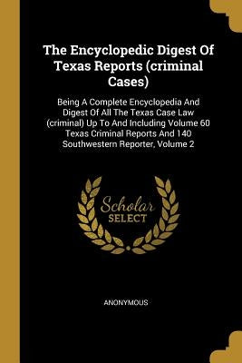 The Encyclopedic Digest Of Texas Reports (criminal Cases): Being A Complete Encyclopedia And Digest Of All The Texas Case Law (criminal) Up To And Inc by Anonymous