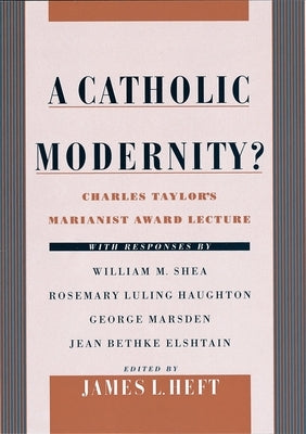 A Catholic Modernity?: Charles Taylor's Marianist Award Lecture, with Responses by William M. Shea, Rosemary Luling Haughton, George Marsden, by Taylor, Charles