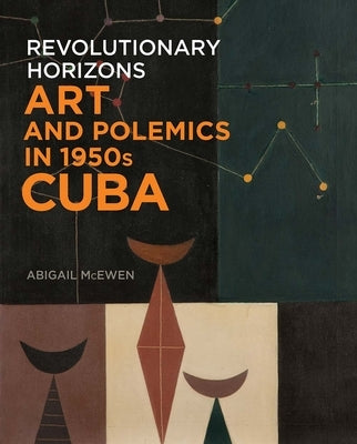 Revolutionary Horizons: Art and Polemics in 1950s Cuba by McEwen, Abigail